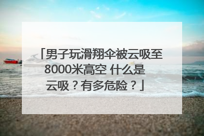 男子玩滑翔伞被云吸至8000米高空 什么是云吸？有多危险？